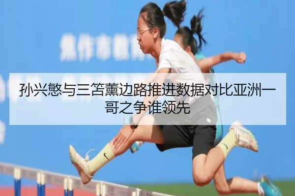 孙兴慜与三笘薰边路推进数据对比亚洲一哥之争谁领先