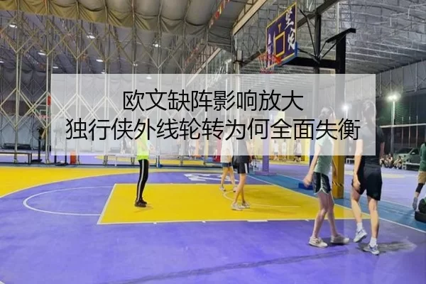 欧文缺阵影响放大 独行侠外线轮转为何全面失衡