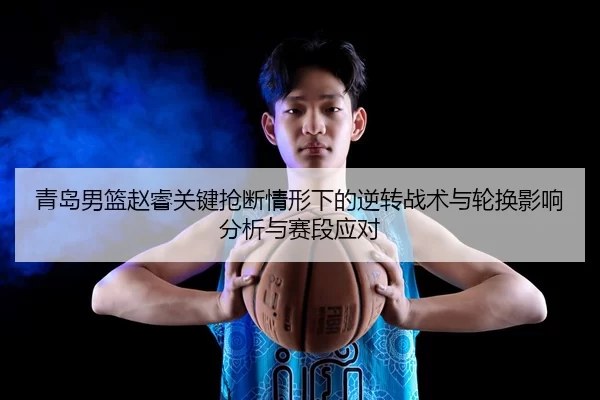 青岛男篮赵睿关键抢断情形下的逆转战术与轮换影响分析与赛段应对