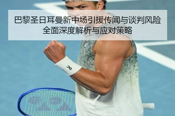 巴黎圣日耳曼新中场引援传闻与谈判风险全面深度解析与应对策略
