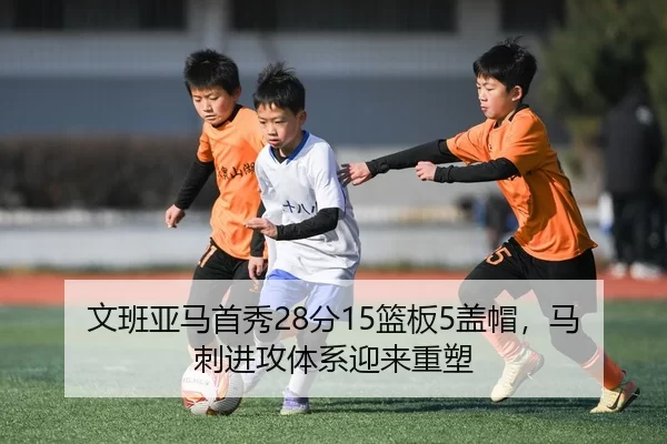 文班亚马首秀28分15篮板5盖帽，马刺进攻体系迎来重塑