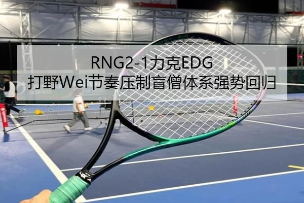 RNG2-1力克EDG 打野Wei节奏压制盲僧体系强势回归