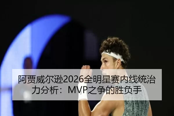 阿贾威尔逊2026全明星赛内线统治力分析：MVP之争的胜负手